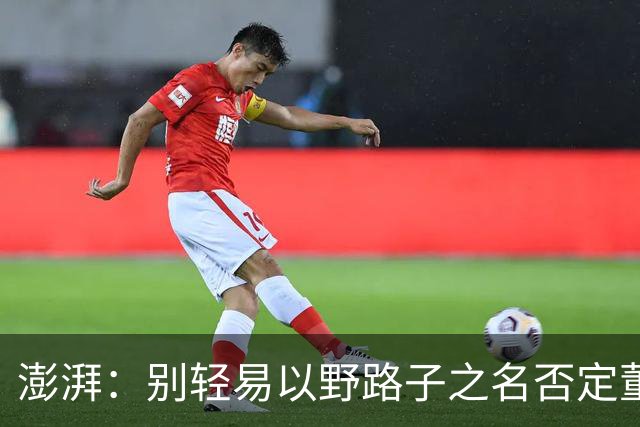 澎湃：别轻易以野路子之名否定董路，中国足球小将增添可能性