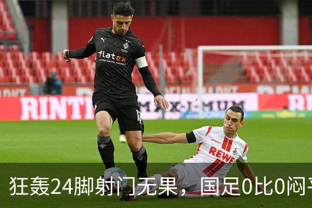 狂轰24脚射门无果，国足0比0闷平泰国队，武磊国家队百场纪念之夜错失良机